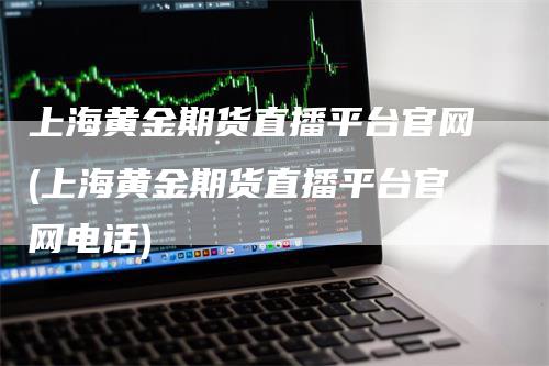 上海黄金期货直播平台官网(上海黄金期货直播平台官网电话)