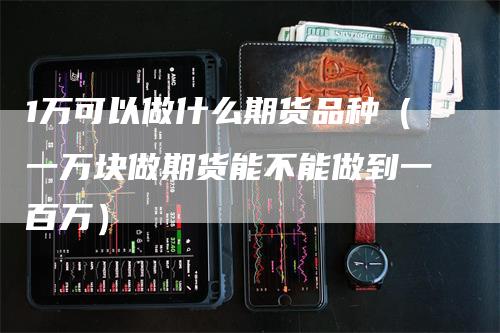 1万可以做什么期货品种（一万块做期货能不能做到一百万）