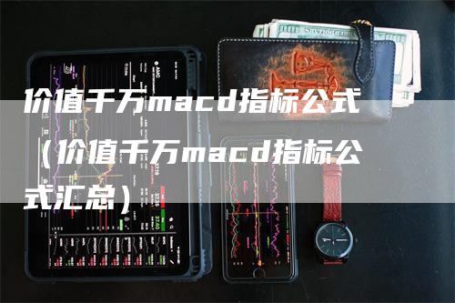 价值千万macd指标公式（价值千万macd指标公式汇总）