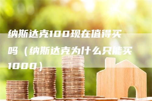 纳斯达克100现在值得买吗（纳斯达克为什么只能买1000）