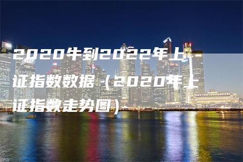 2020牛到2022年上证指数数据（2020年上证指数走势图）