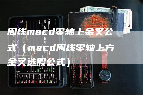 周线macd零轴上金叉公式（macd周线零轴上方金叉选股公式）