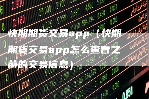 快期期货交易app（快期期货交易app怎么查看之前的交易信息）