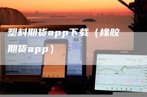 塑料期货app下载（橡胶期货app）