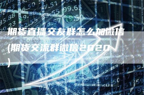 期货直播交友群怎么加微信(期货交流群微信2020)