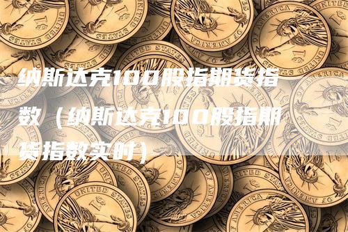 纳斯达克100股指期货指数（纳斯达克100股指期货指数实时）