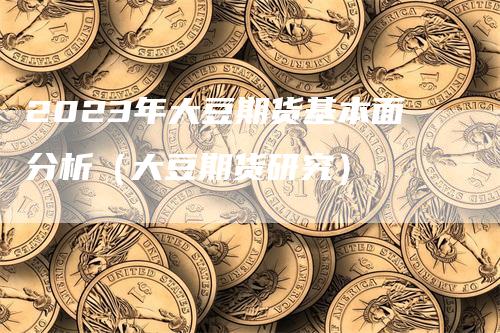 2023年大豆期货基本面分析（大豆期货研究）