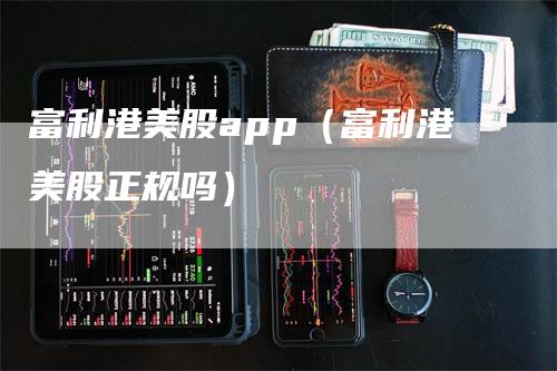 富利港美股app（富利港美股正规吗）