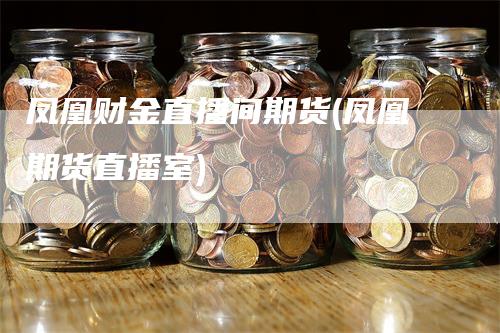 凤凰财金直播间期货(凤凰期货直播室)