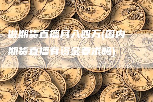 做期货直播月入四万(国内期货直播有资金要求吗)