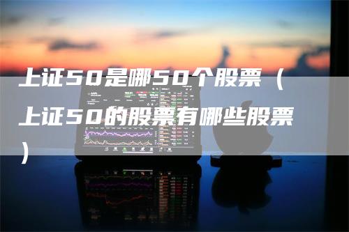 上证50是哪50个股票（上证50的股票有哪些股票）