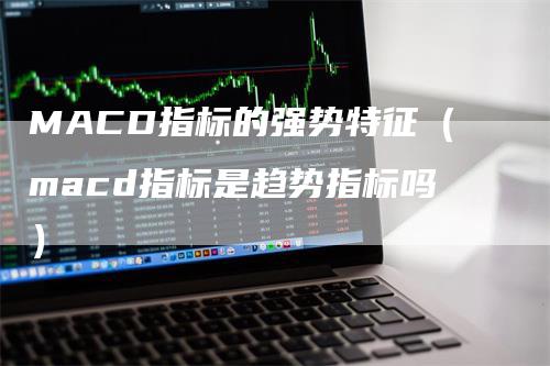 MACD指标的强势特征（macd指标是趋势指标吗）