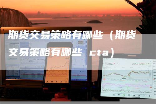期货交易策略有哪些（期货交易策略有哪些 cta）