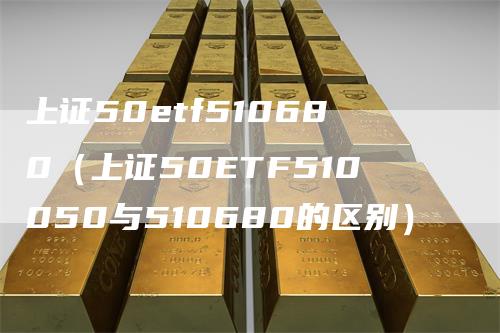 上证50etf510680（上证50ETF510050与510680的区别）