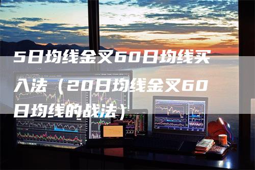 5日均线金叉60日均线买入法（20日均线金叉60日均线的战法）