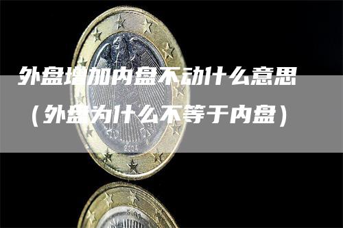 外盘增加内盘不动什么意思（外盘为什么不等于内盘）