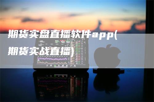 期货实盘直播软件app(期货实战直播)