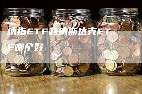 纳指ETF和纳斯达克ETF哪个好