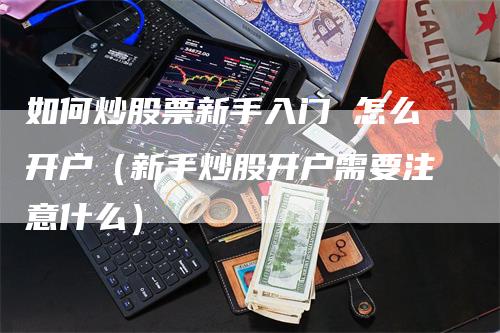 如何炒股票新手入门 怎么开户（新手炒股开户需要注意什么）