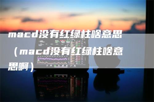 macd没有红绿柱啥意思（macd没有红绿柱啥意思啊）