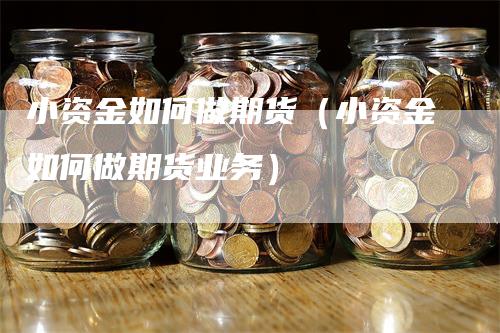 小资金如何做期货（小资金如何做期货业务）