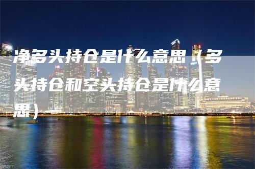 净多头持仓是什么意思（多头持仓和空头持仓是什么意思）