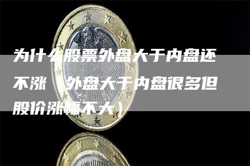 为什么股票外盘大于内盘还不涨（外盘大于内盘很多但股价涨幅不大）