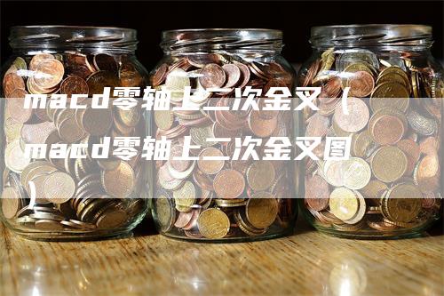 macd零轴上二次金叉（macd零轴上二次金叉图）