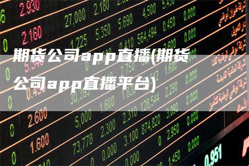 期货公司app直播(期货公司app直播平台)