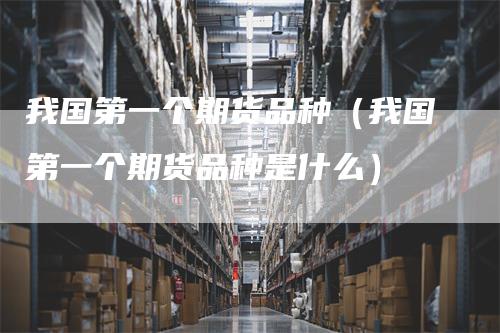 我国第一个期货品种（我国第一个期货品种是什么）