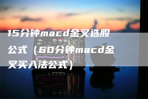 15分钟macd金叉选股公式（60分钟macd金叉买入法公式）