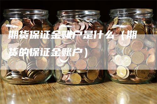 期货保证金账户是什么（期货的保证金账户）