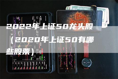 2022年上证50龙头股（2020年上证50有哪些股票）