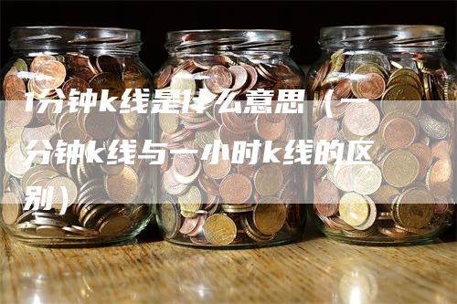 1分钟k线是什么意思（一分钟k线与一小时k线的区别）