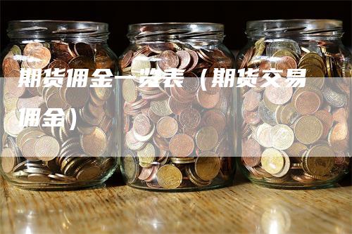 期货佣金一览表（期货交易佣金）