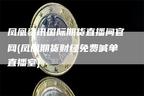 凤凰资讯国际期货直播间官网(凤凰期货财经免费喊单直播室)