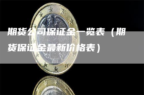 期货公司保证金一览表（期货保证金最新价格表）