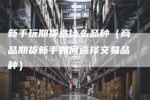 新手玩期货选什么品种（商品期货新手如何选择交易品种）