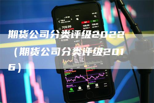 期货公司分类评级2022（期货公司分类评级2016）