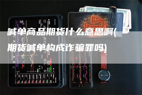 喊单商品期货什么意思啊(期货喊单构成诈骗罪吗)