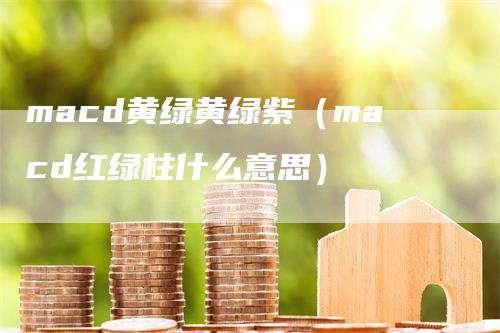 macd黄绿黄绿紫（macd红绿柱什么意思）