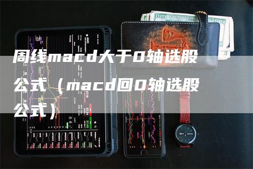 周线macd大于0轴选股公式（macd回0轴选股公式）