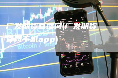 广发期货直播间(广发期货官网手机app)