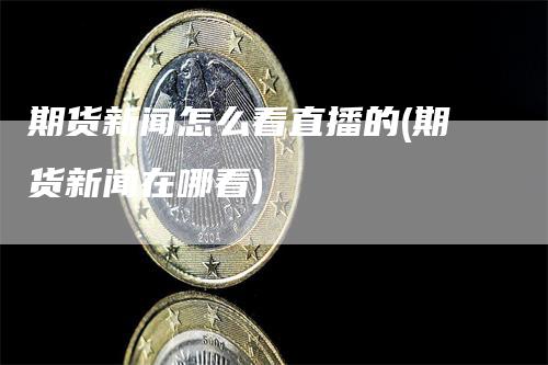 期货新闻怎么看直播的(期货新闻在哪看)