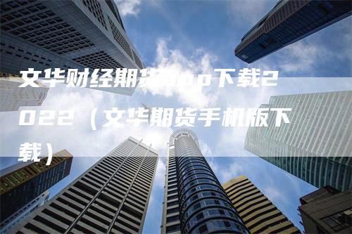 文华财经期货app下载2022（文华期货手机版下载）