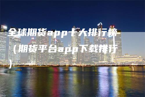 全球期货app十大排行榜（期货平台app下载排行）