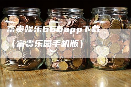 富贵娱乐666app下载（富贵乐园手机版）