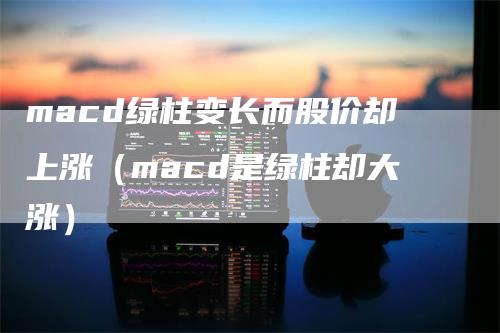 macd绿柱变长而股价却上涨（macd是绿柱却大涨）