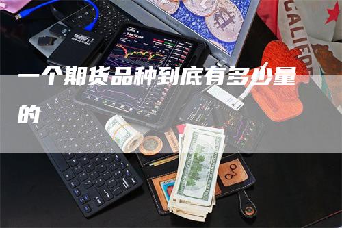 一个期货品种到底有多少量的