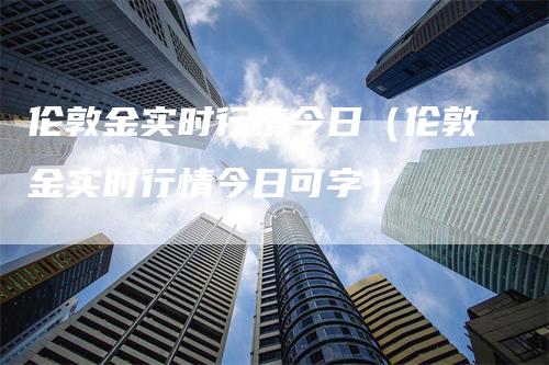 伦敦金实时行情今日（伦敦金实时行情今日可字）